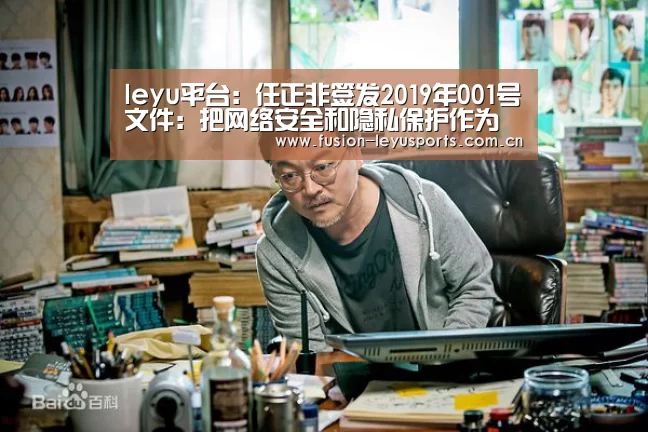 leyu平台:任正非签发2019年001号文件:把网络安全和隐私保护作为公司的最高纲领(图3) 电竞竞猜