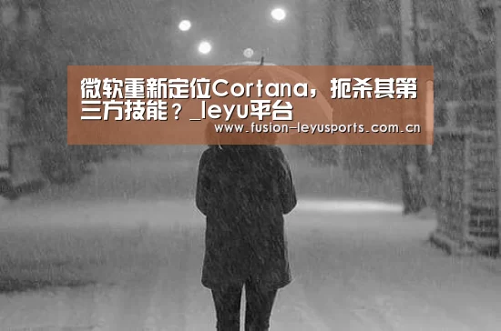 微软重新定位Cortana,扼杀其第三方技能?_leyu平台(图2) 电竞竞猜