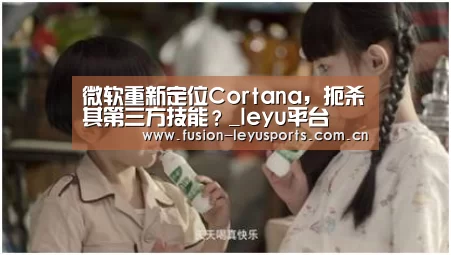 微软重新定位Cortana,扼杀其第三方技能?_leyu平台(图3) 乐鱼体育官方平台
