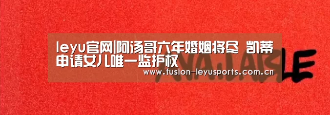 leyu官网|阿汤哥六年婚姻将尽 凯蒂申请女儿唯一监护权(图4) 乐鱼体育官方平台