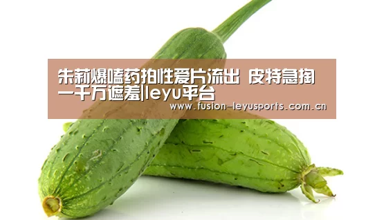 朱莉爆嗑药拍性爱片流出 皮特急掏一千万遮羞|leyu平台(图1) leyu官网